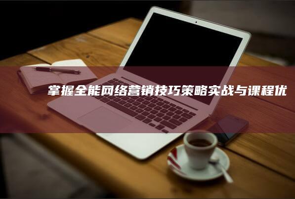 掌握全能网络营销技巧：策略、实战与课程优化