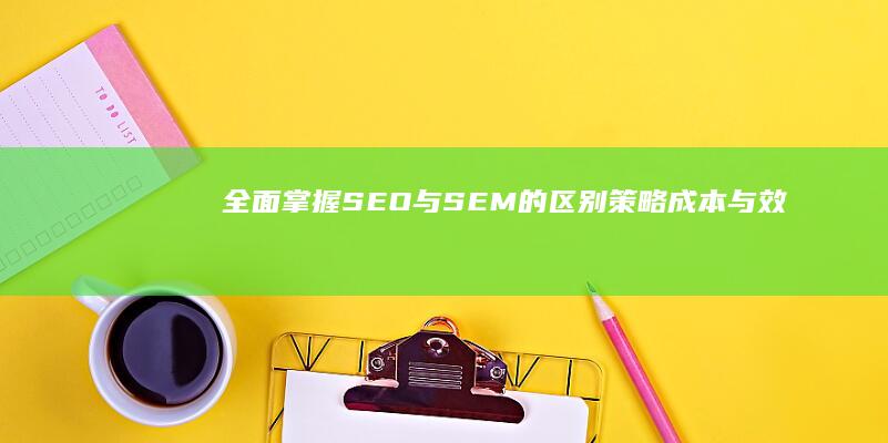 全面掌握SEO与SEM的区别：策略、成本与效果对比